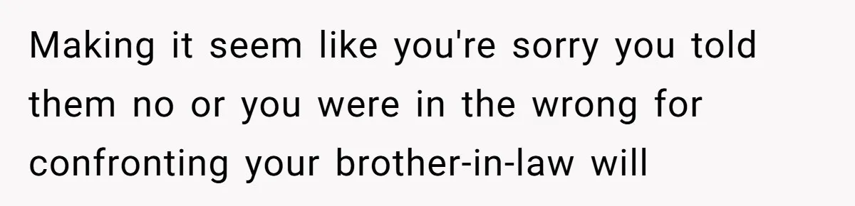 Making it seem like you're sorry you told them no or you were in the wrong for confronting your brother-in-law will