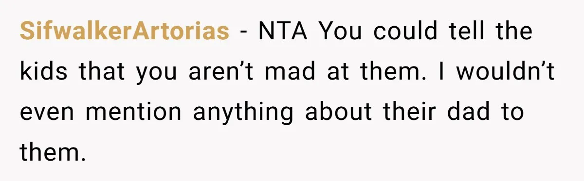 SifwalkerArtorias − NTA You could tell the kids that you aren’t mad at them. I wouldn’t even mention anything about their dad to them.