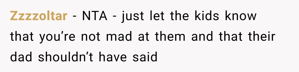 Zzzzoltar − NTA - just let the kids know that you’re not mad at them and that their dad shouldn’t have said