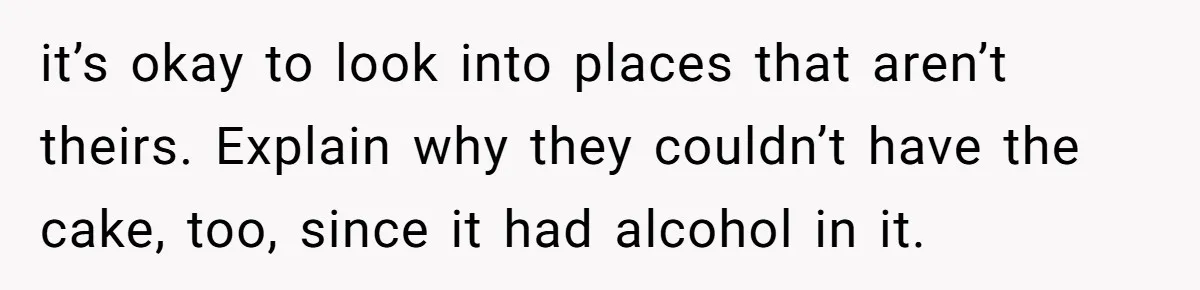 it’s okay to look into places that aren’t theirs. Explain why they couldn’t have the cake, too, since it had alcohol in it.