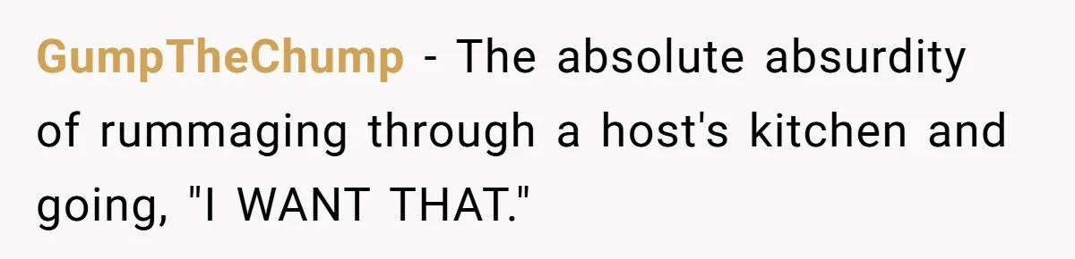 GumpTheChump − The absolute absurdity of rummaging through a host's kitchen and going, "I WANT THAT."