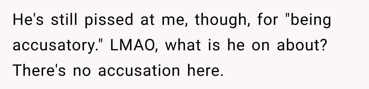 He's still pissed at me, though, for "being accusatory." LMAO, what is he on about? There's no accusation here.