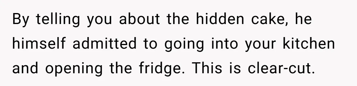 By telling you about the hidden cake, he himself admitted to going into your kitchen and opening the fridge. This is clear-cut.