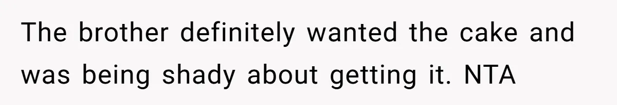 The brother definitely wanted the cake and was being shady about getting it. NTA