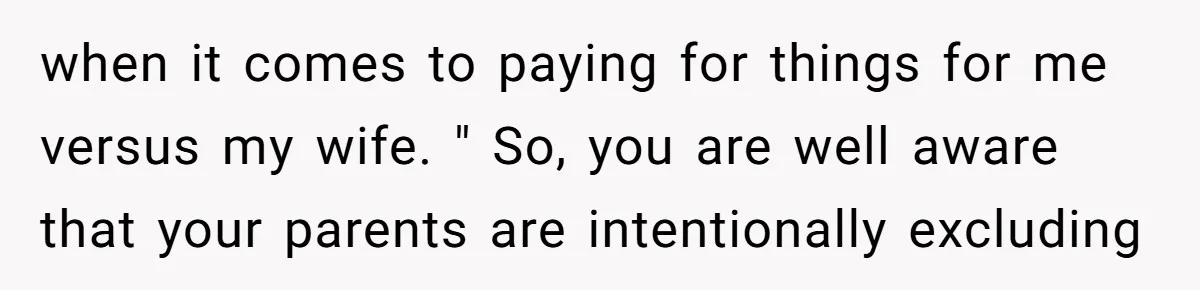when it comes to paying for things for me versus my wife. " So, you are well aware that your parents are intentionally excluding