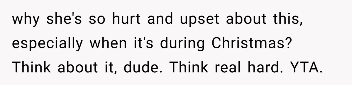 why she's so hurt and upset about this, especially when it's during Christmas? Think about it, dude. Think real hard. YTA.