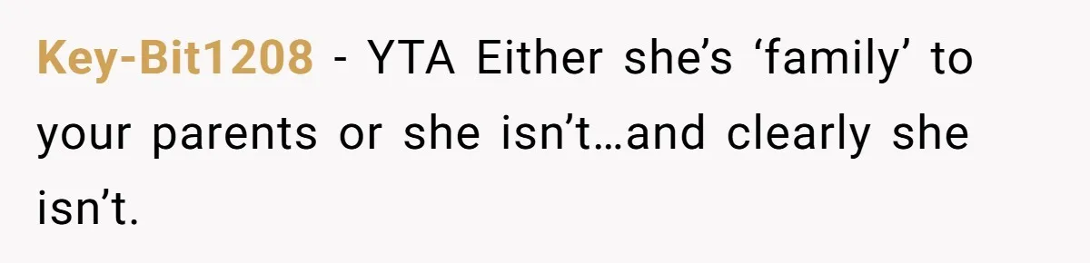 Key-Bit1208 − YTA Either she’s ‘family’ to your parents or she isn’t…and clearly she isn’t.