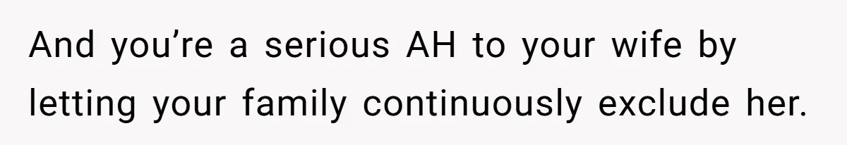 And you’re a serious AH to your wife by letting your family continuously exclude her.