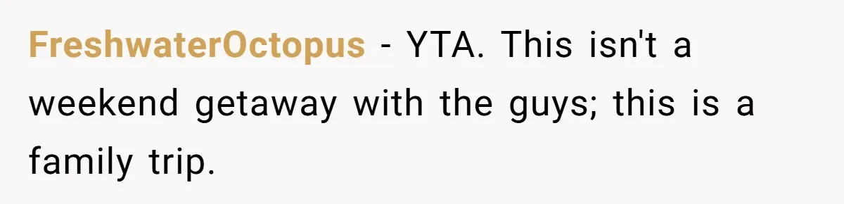 FreshwaterOctopus − YTA. This isn't a weekend getaway with the guys; this is a family trip.