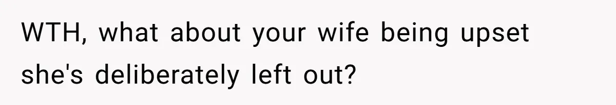 WTH, what about your wife being upset she's deliberately left out?