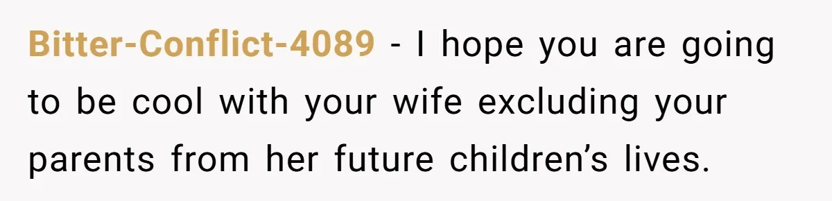 Bitter-Conflict-4089 − I hope you are going to be cool with your wife excluding your parents from her future children’s lives.