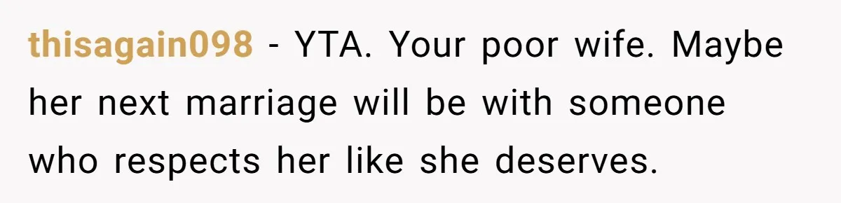 thisagain098 − YTA. Your poor wife. Maybe her next marriage will be with someone who respects her like she deserves.