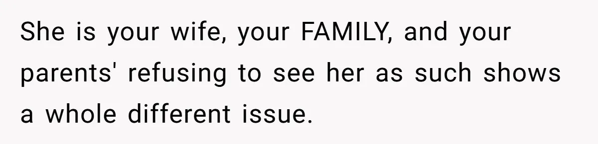 She is your wife, your FAMILY, and your parents' refusing to see her as such shows a whole different issue.