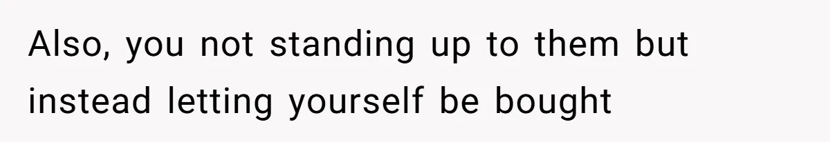 Also, you not standing up to them but instead letting yourself be bought