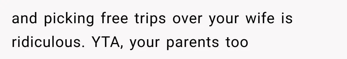 and picking free trips over your wife is ridiculous. YTA, your parents too