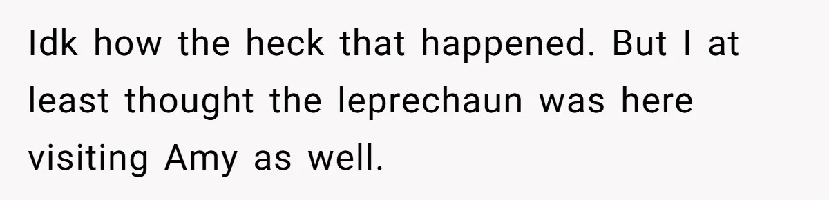 Mom Worries Daughter Will Feel Less Loved After Son Gets Special Birthday Treatment, Husband Says She’s Overreacting Idk how the heck that happened. But I at least thought the leprechaun was here visiting Amy as well.