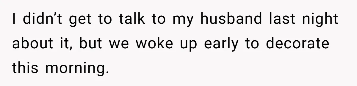 Mom Worries Daughter Will Feel Less Loved After Son Gets Special Birthday Treatment, Husband Says She’s Overreacting I didn’t get to talk to my husband last night about it, but we woke up early to decorate this morning.