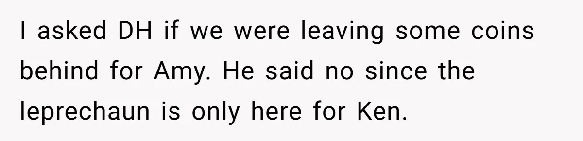 Mom Worries Daughter Will Feel Less Loved After Son Gets Special Birthday Treatment, Husband Says She’s Overreacting I asked DH if we were leaving some coins behind for Amy. He said no since the leprechaun is only here for Ken.