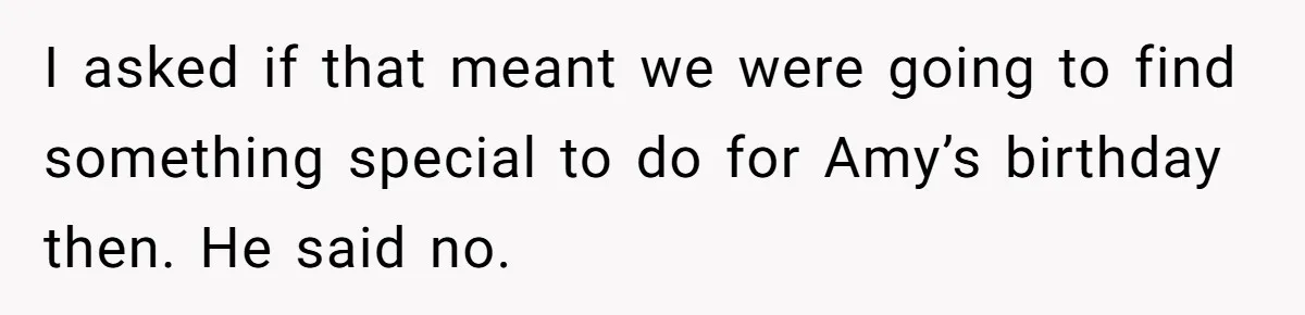 Mom Worries Daughter Will Feel Less Loved After Son Gets Special Birthday Treatment, Husband Says She’s Overreacting I asked if that meant we were going to find something special to do for Amy’s birthday then. He said no.