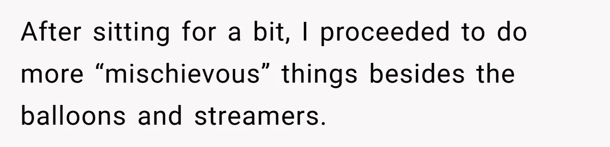 Mom Worries Daughter Will Feel Less Loved After Son Gets Special Birthday Treatment, Husband Says She’s Overreacting After sitting for a bit, I proceeded to do more “mischievous” things besides the balloons and streamers.