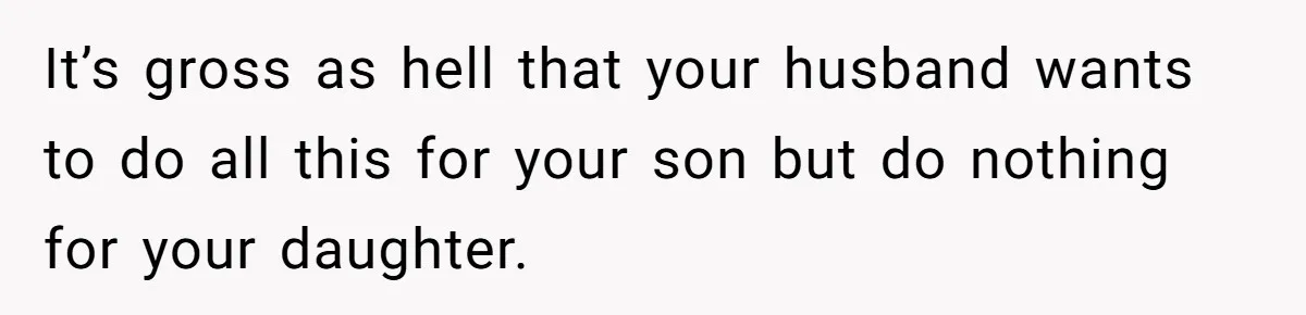 Mom Worries Daughter Will Feel Less Loved After Son Gets Special Birthday Treatment, Husband Says She’s Overreacting It’s gross as hell that your husband wants to do all this for your son but do nothing for your daughter.