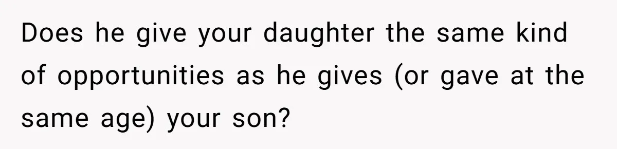 Mom Worries Daughter Will Feel Less Loved After Son Gets Special Birthday Treatment, Husband Says She’s Overreacting Does he give your daughter the same kind of opportunities as he gives (or gave at the same age) your son?