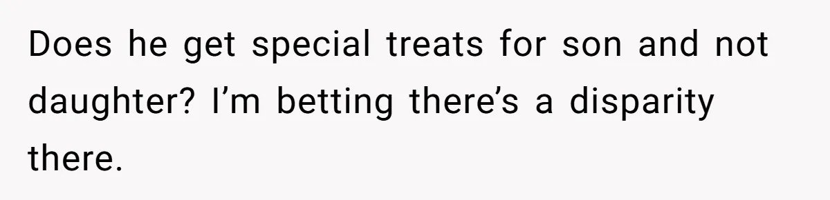Mom Worries Daughter Will Feel Less Loved After Son Gets Special Birthday Treatment, Husband Says She’s Overreacting Does he get special treats for son and not daughter? I’m betting there’s a disparity there.