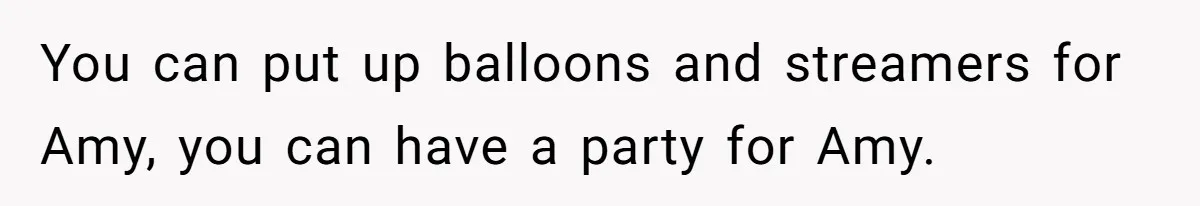 Mom Worries Daughter Will Feel Less Loved After Son Gets Special Birthday Treatment, Husband Says She’s Overreacting You can put up balloons and streamers for Amy, you can have a party for Amy.