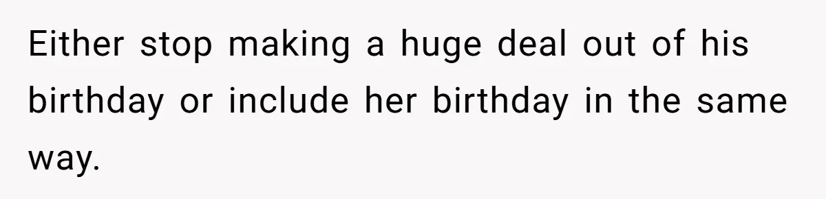 Mom Worries Daughter Will Feel Less Loved After Son Gets Special Birthday Treatment, Husband Says She’s Overreacting Either stop making a huge deal out of his birthday or include her birthday in the same way.