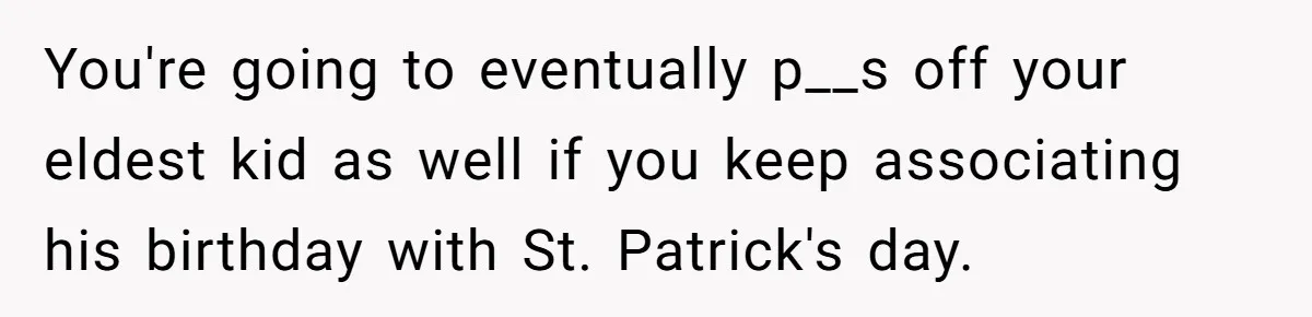 Mom Worries Daughter Will Feel Less Loved After Son Gets Special Birthday Treatment, Husband Says She’s Overreacting You're going to eventually p__s off your eldest kid as well if you keep associating his birthday with St. Patrick's day.