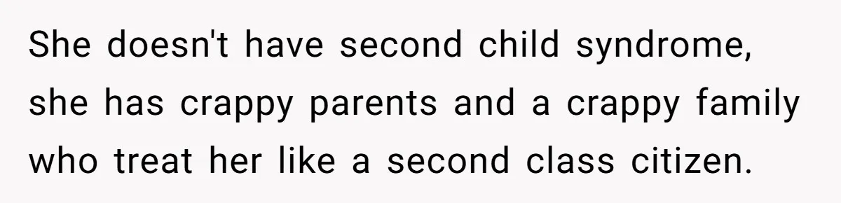 Mom Worries Daughter Will Feel Less Loved After Son Gets Special Birthday Treatment, Husband Says She’s Overreacting She doesn't have second child syndrome, she has crappy parents and a crappy family who treat her like a second class citizen.