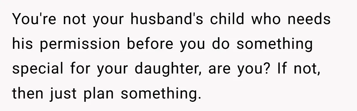 Mom Worries Daughter Will Feel Less Loved After Son Gets Special Birthday Treatment, Husband Says She’s Overreacting You're not your husband's child who needs his permission before you do something special for your daughter, are you? If not, then just plan something.