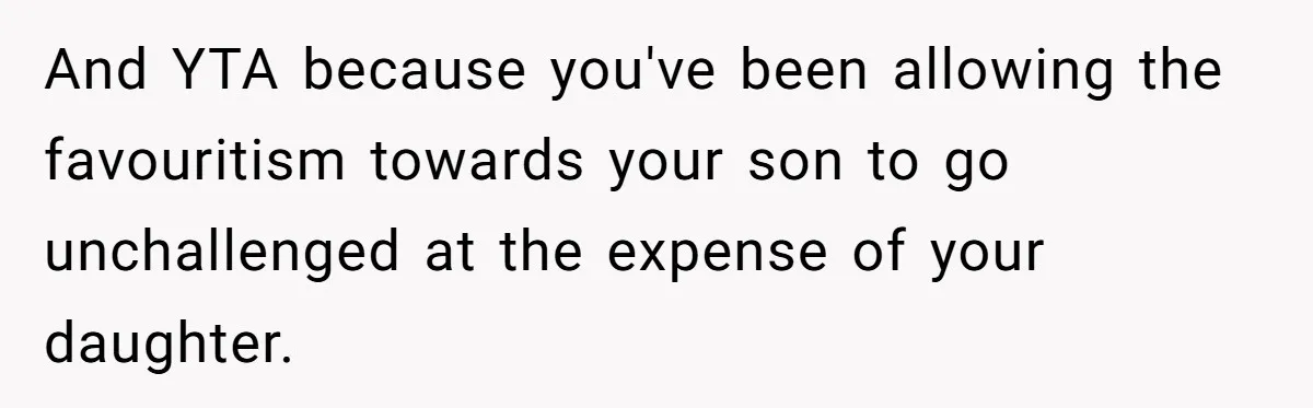 Mom Worries Daughter Will Feel Less Loved After Son Gets Special Birthday Treatment, Husband Says She’s Overreacting And YTA because you've been allowing the favouritism towards your son to go unchallenged at the expense of your daughter.