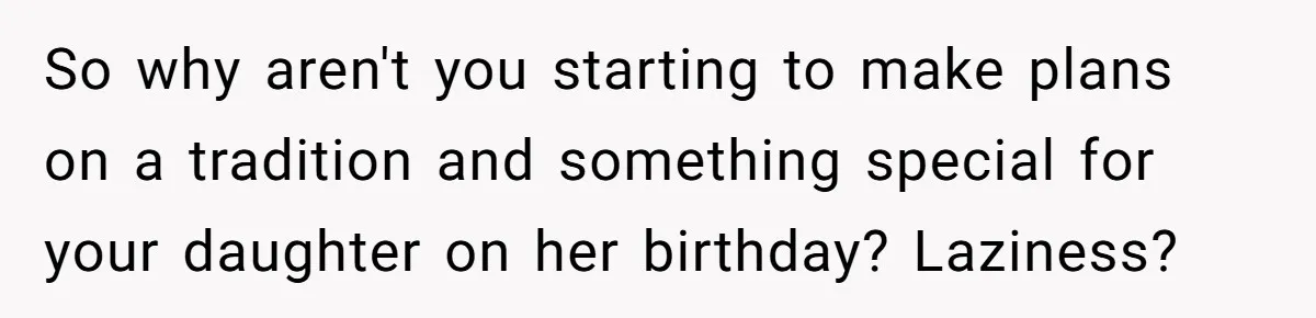 Mom Worries Daughter Will Feel Less Loved After Son Gets Special Birthday Treatment, Husband Says She’s Overreacting So why aren't you starting to make plans on a tradition and something special for your daughter on her birthday? Laziness?