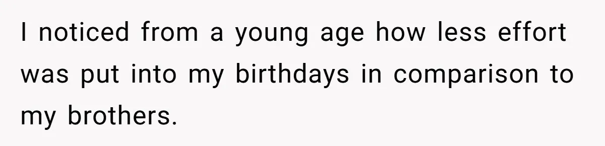 Mom Worries Daughter Will Feel Less Loved After Son Gets Special Birthday Treatment, Husband Says She’s Overreacting I noticed from a young age how less effort was put into my birthdays in comparison to my brothers.