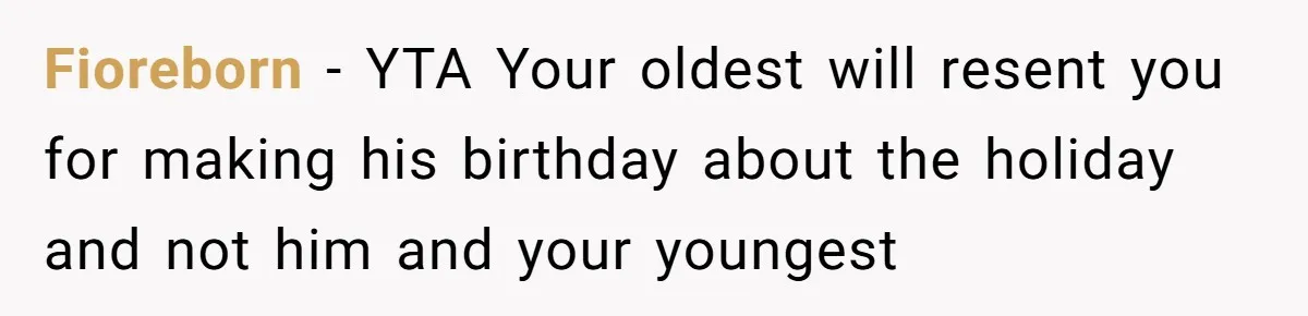 Mom Worries Daughter Will Feel Less Loved After Son Gets Special Birthday Treatment, Husband Says She’s Overreacting Fioreborn − YTA Your oldest will resent you for making his birthday about the holiday and not him and your youngest