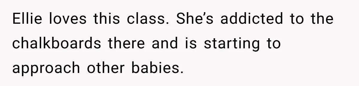 Ellie loves this class. She’s addicted to the chalkboards there and is starting to approach other babies.