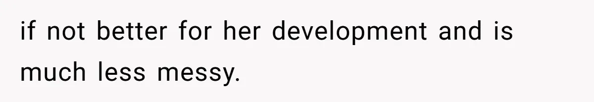 if not better for her development and is much less messy.