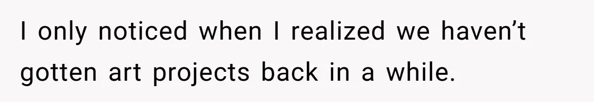 I only noticed when I realized we haven’t gotten art projects back in a while.