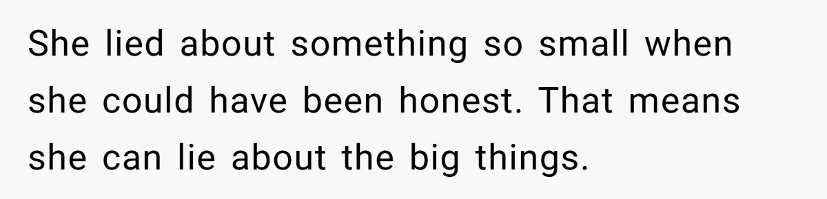She lied about something so small when she could have been honest. That means she can lie about the big things.
