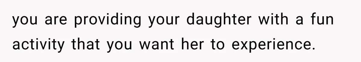 you are providing your daughter with a fun activity that you want her to experience.