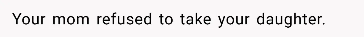 Your mom refused to take your daughter.