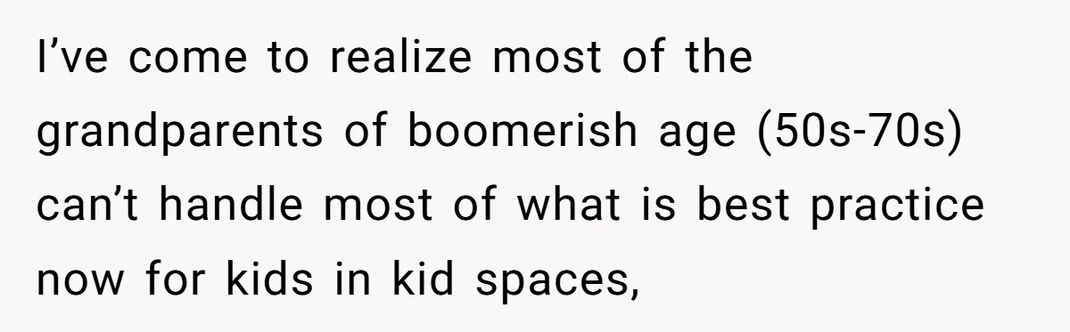 I’ve come to realize most of the grandparents of boomerish age (50s-70s) can’t handle most of what is best practice now for kids in kid spaces,