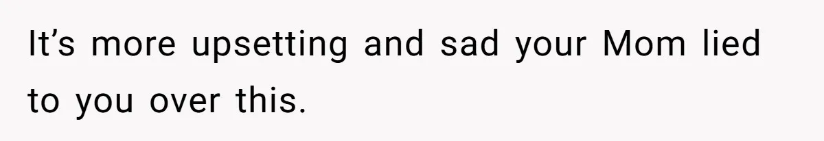 It’s more upsetting and sad your Mom lied to you over this.