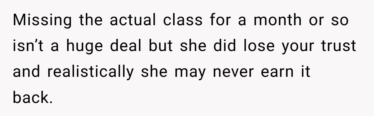 Missing the actual class for a month or so isn’t a huge deal but she did lose your trust and realistically she may never earn it back.