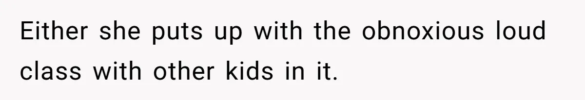 Either she puts up with the obnoxious loud class with other kids in it.