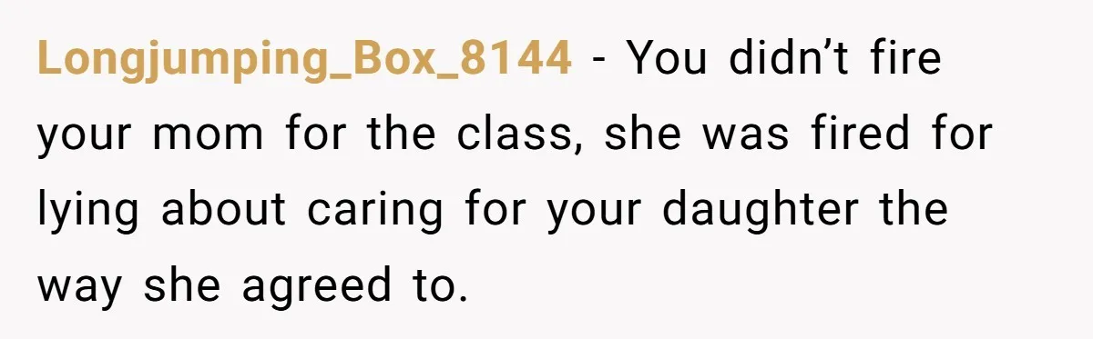 Longjumping_Box_8144 − You didn’t fire your mom for the class, she was fired for lying about caring for your daughter the way she agreed to.