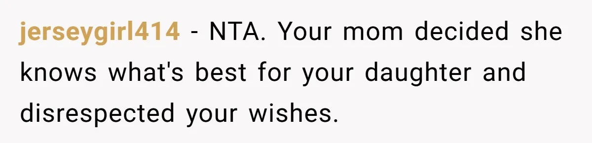 jerseygirl414 − NTA. Your mom decided she knows what's best for your daughter and disrespected your wishes.