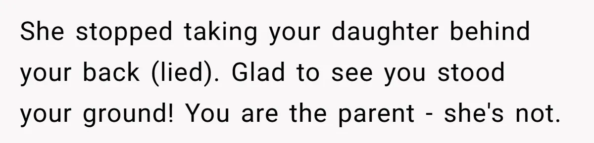 She stopped taking your daughter behind your back (lied). Glad to see you stood your ground! You are the parent - she's not.