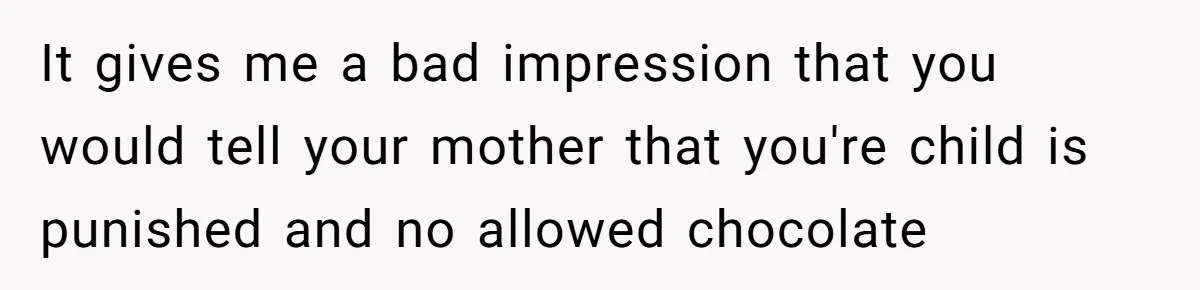 It gives me a bad impression that you would tell your mother that you're child is punished and no allowed chocolate